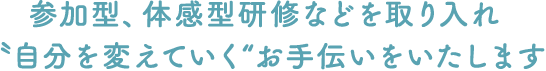 参加型、体感型研修などを取り入れ〝自分を変えていく“お手伝いをいたします