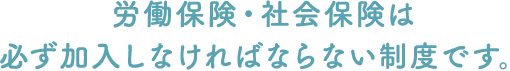 労働保険・社会保険は必ず加入しなければならない制度です。